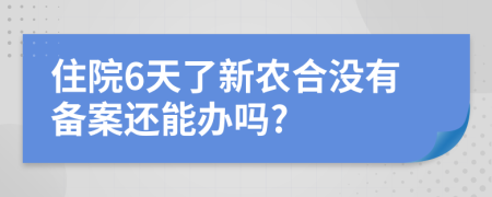 住院6天了新农合没有备案还能办吗?