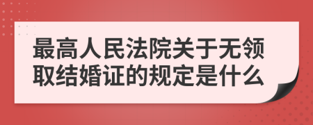 最高人民法院关于无领取结婚证的规定是什么