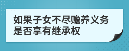 如果子女不尽赡养义务是否享有继承权