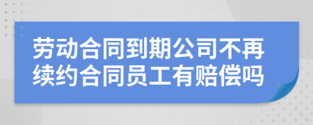 劳动合同到期公司不再续约合同员工有赔偿吗