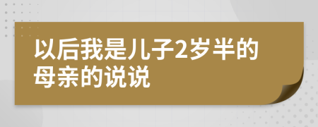 以后我是儿子2岁半的母亲的说说