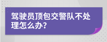 驾驶员顶包交警队不处理怎么办？