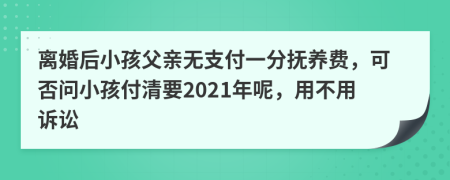 离婚后小孩父亲无支付一分抚养费，可否问小孩付清要2021年呢，用不用诉讼