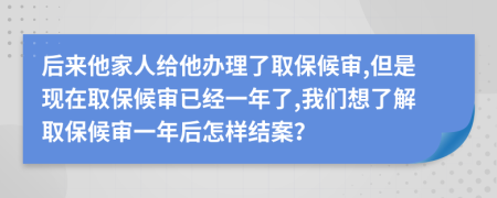 后来他家人给他办理了取保候审,但是现在取保候审已经一年了,我们想了解取保候审一年后怎样结案？