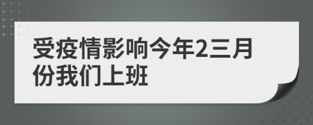 受疫情影响今年2三月份我们上班