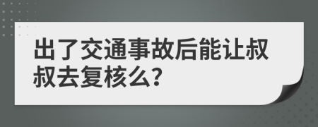 出了交通事故后能让叔叔去复核么？