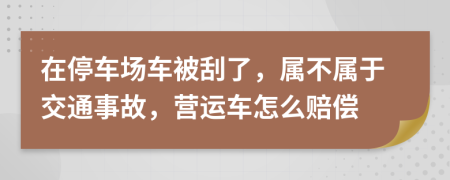 在停车场车被刮了，属不属于交通事故，营运车怎么赔偿