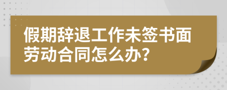 假期辞退工作未签书面劳动合同怎么办？