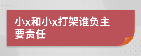 小x和小x打架谁负主要责任