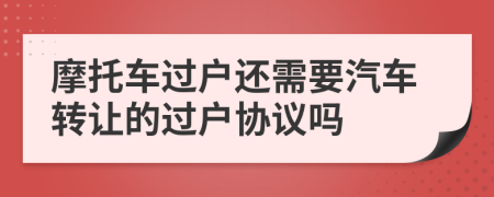 摩托车过户还需要汽车转让的过户协议吗