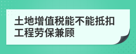 土地增值税能不能抵扣工程劳保兼顾