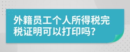 外籍员工个人所得税完税证明可以打印吗？