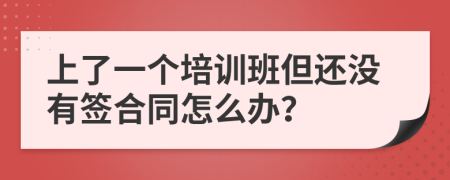上了一个培训班但还没有签合同怎么办？