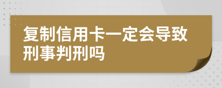 复制信用卡一定会导致刑事判刑吗