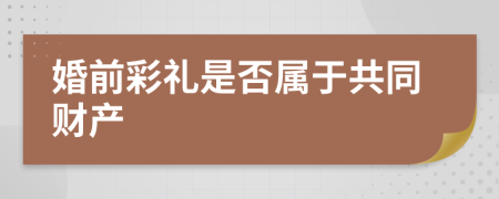 婚前彩礼是否属于共同财产