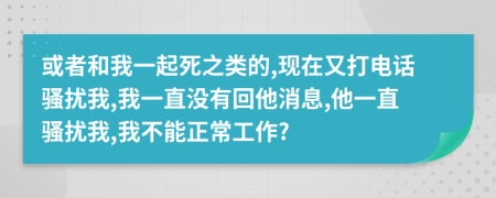 或者和我一起死之类的,现在又打电话骚扰我,我一直没有回他消息,他一直骚扰我,我不能正常工作?