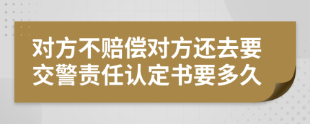 对方不赔偿对方还去要交警责任认定书要多久