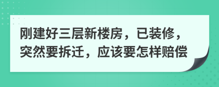 刚建好三层新楼房，已装修，突然要拆迁，应该要怎样赔偿