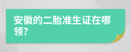 安徽的二胎准生证在哪领？