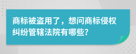 商标被盗用了，想问商标侵权纠纷管辖法院有哪些？