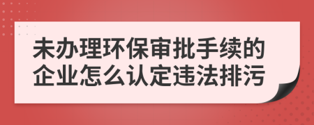 未办理环保审批手续的企业怎么认定违法排污
