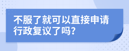 不服了就可以直接申请行政复议了吗？
