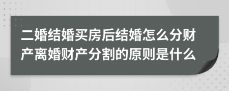 二婚结婚买房后结婚怎么分财产离婚财产分割的原则是什么