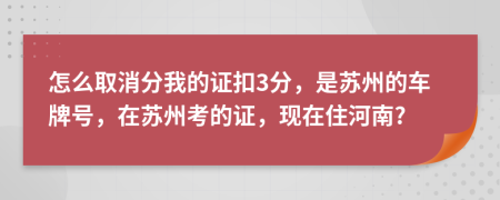 怎么取消分我的证扣3分，是苏州的车牌号，在苏州考的证，现在住河南?