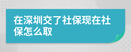 在深圳交了社保现在社保怎么取