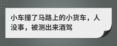 小车撞了马路上的小货车，人没事，被测出来酒驾