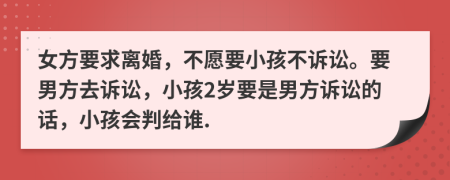 女方要求离婚，不愿要小孩不诉讼。要男方去诉讼，小孩2岁要是男方诉讼的话，小孩会判给谁.