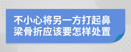 不小心将另一方打起鼻梁骨折应该要怎样处置
