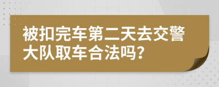 被扣完车第二天去交警大队取车合法吗？
