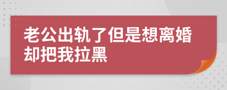 老公出轨了但是想离婚却把我拉黑