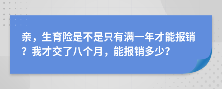 亲，生育险是不是只有满一年才能报销？我才交了八个月，能报销多少？