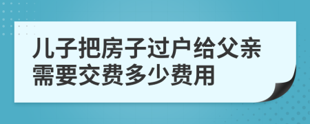 儿子把房子过户给父亲需要交费多少费用