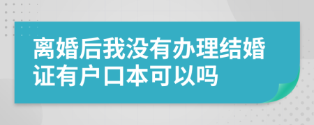 离婚后我没有办理结婚证有户口本可以吗