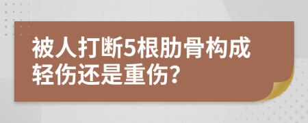 被人打断5根肋骨构成轻伤还是重伤？