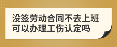 没签劳动合同不去上班可以办理工伤认定吗