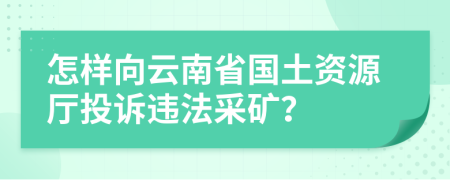 怎样向云南省国土资源厅投诉违法采矿？