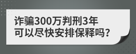 诈骗300万判刑3年可以尽快安排保释吗？