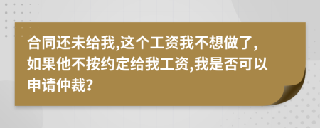 合同还未给我,这个工资我不想做了,如果他不按约定给我工资,我是否可以申请仲裁？