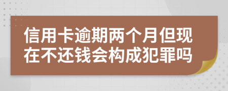 信用卡逾期两个月但现在不还钱会构成犯罪吗