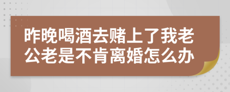 昨晚喝酒去赌上了我老公老是不肯离婚怎么办