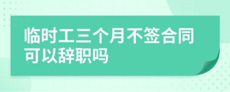临时工三个月不签合同可以辞职吗
