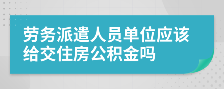 劳务派遣人员单位应该给交住房公积金吗