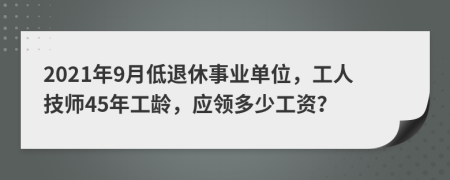 2021年9月低退休事业单位，工人技师45年工龄，应领多少工资？
