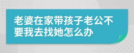 老婆在家带孩子老公不要我去找她怎么办