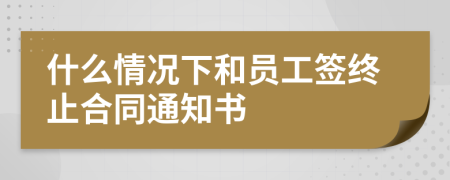 什么情况下和员工签终止合同通知书