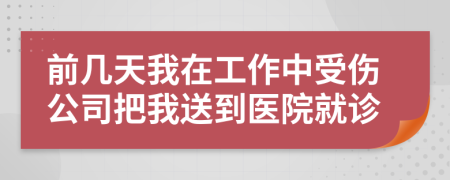 前几天我在工作中受伤公司把我送到医院就诊